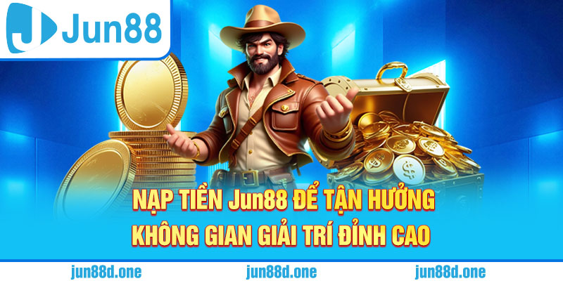 Nạp tiền Jun88 để tận hưởng không gian giải trí đỉnh cao